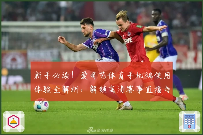 新手必读!爱奇艺体育手机端使用体验全解析,解锁高清赛事直播与特色功能