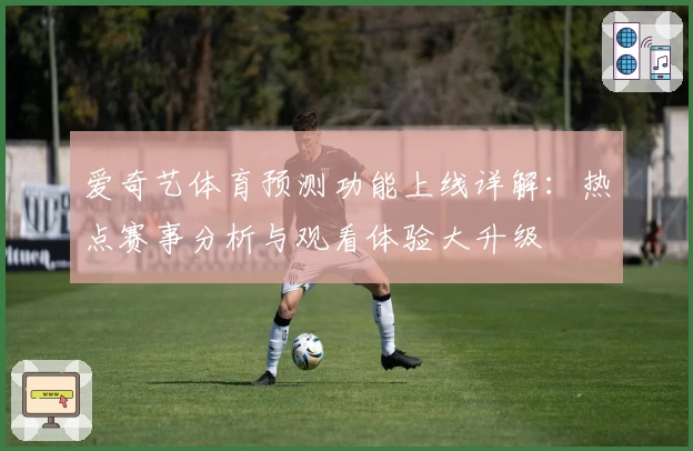 爱奇艺体育预测功能上线详解:热点赛事分析与观看体验大升级