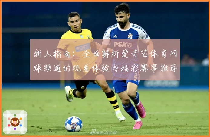 新人指南：全面解析爱奇艺体育网球频道的观看体验与精彩赛事推荐