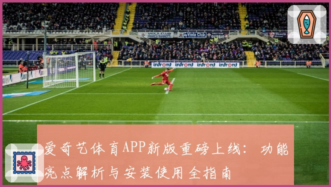 爱奇艺体育APP新版重磅上线：功能亮点解析与安装使用全指南