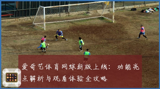 爱奇艺体育网球新版上线:功能亮点解析与观看体验全攻略