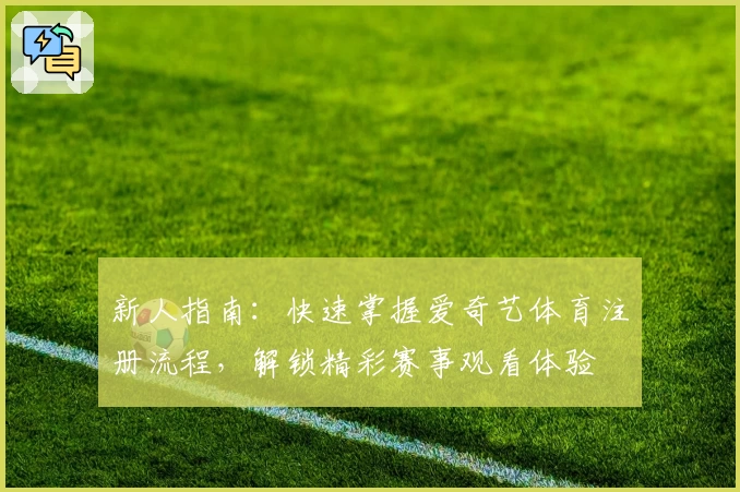 新人指南：快速掌握爱奇艺体育注册流程，解锁精彩赛事观看体验