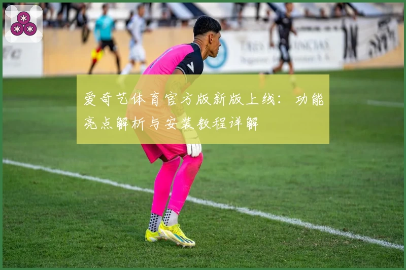 爱奇艺体育官方版新版上线：功能亮点解析与安装教程详解