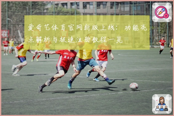 爱奇艺体育官网新版上线：功能亮点解析与极速注册教程一览