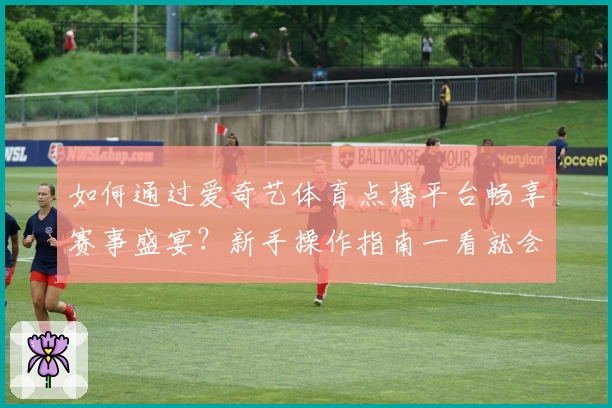 如何通过爱奇艺体育点播平台畅享赛事盛宴？新手操作指南一看就会！