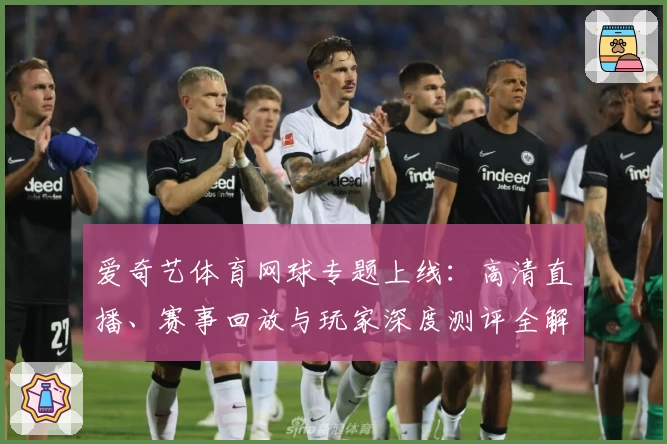 爱奇艺体育网球专题上线:高清直播、赛事回放与玩家深度测评全解析