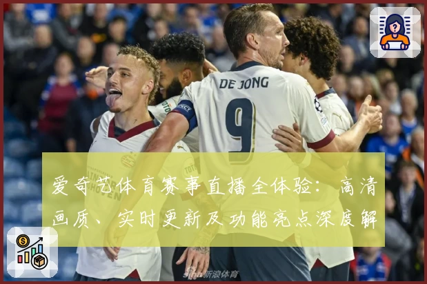 爱奇艺体育赛事直播全体验：高清画质、实时更新及功能亮点深度解析