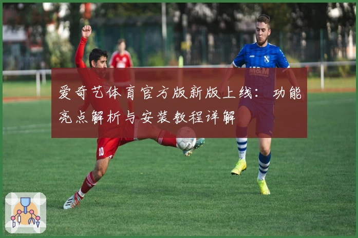 爱奇艺体育官方版新版上线：功能亮点解析与安装教程详解