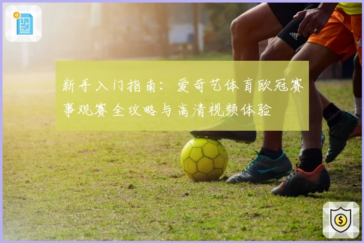 新手入门指南:爱奇艺体育欧冠赛事观赛全攻略与高清视频体验