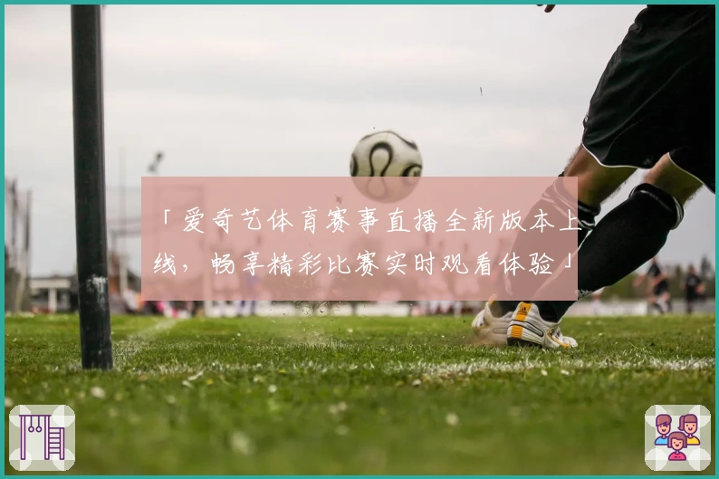 「爱奇艺体育赛事直播全新版本上线，畅享精彩比赛实时观看体验」