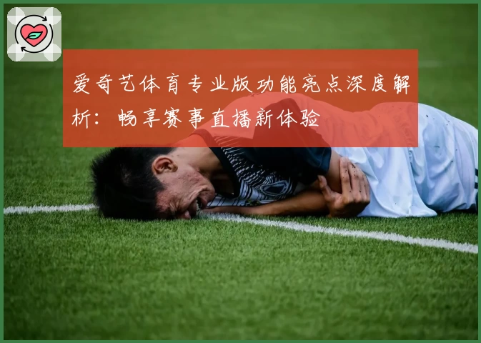 爱奇艺体育专业版功能亮点深度解析：畅享赛事直播新体验