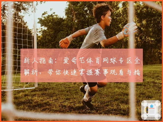 新人指南：爱奇艺体育网球专区全解析，带你快速掌握赛事观看与精彩内容