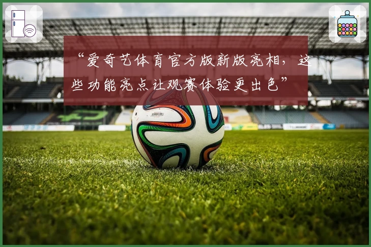 “爱奇艺体育官方版新版亮相，这些功能亮点让观赛体验更出色”