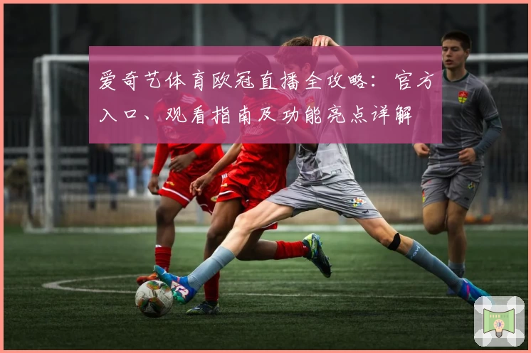 爱奇艺体育欧冠直播全攻略：官方入口、观看指南及功能亮点详解
