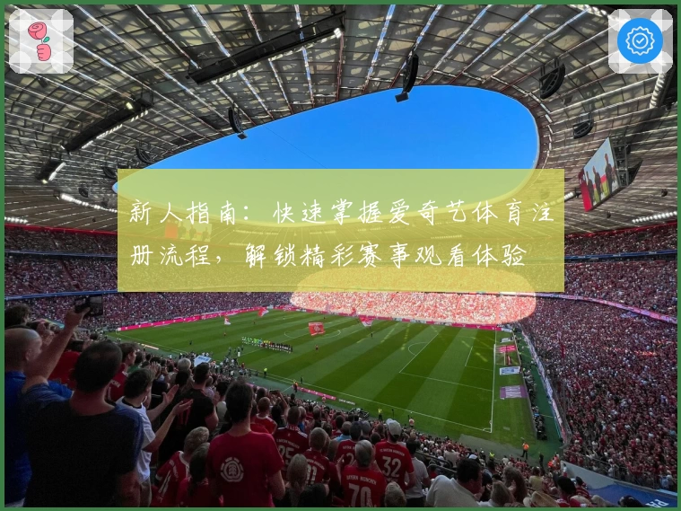 新人指南：快速掌握爱奇艺体育注册流程，解锁精彩赛事观看体验