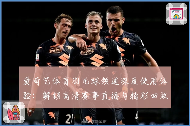 爱奇艺体育羽毛球频道深度使用体验：解锁高清赛事直播与精彩回放的全新视角